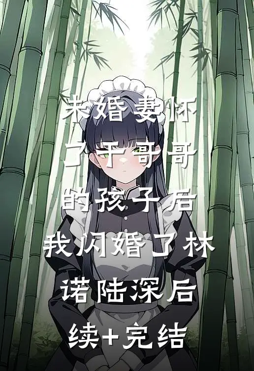 未婚妻怀了干哥哥的孩子后，我闪婚了林诺陆深后续+完结