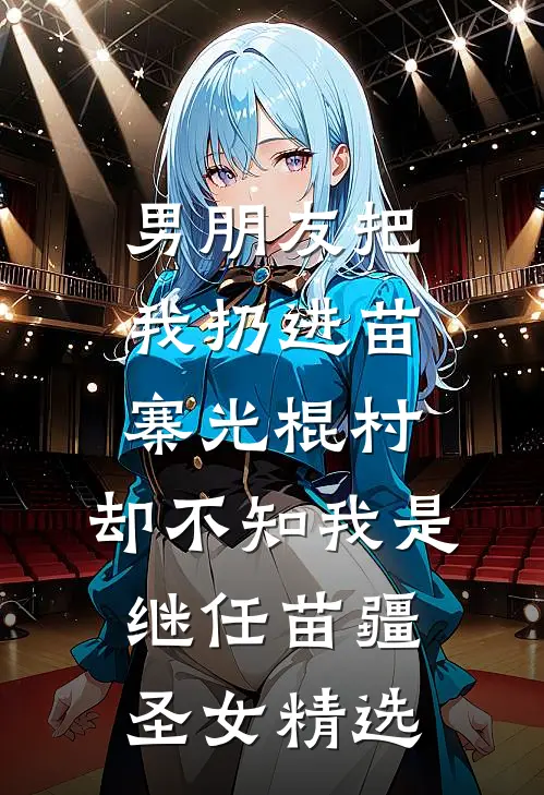 男朋友把我扔进苗寨光棍村，却不知我是继任苗疆圣女精选