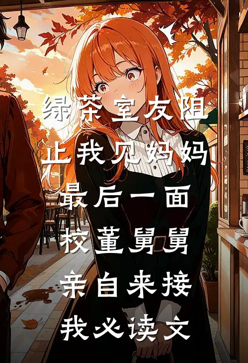 绿茶室友阻止我见妈妈最后一面，校董舅舅亲自来接我必读文