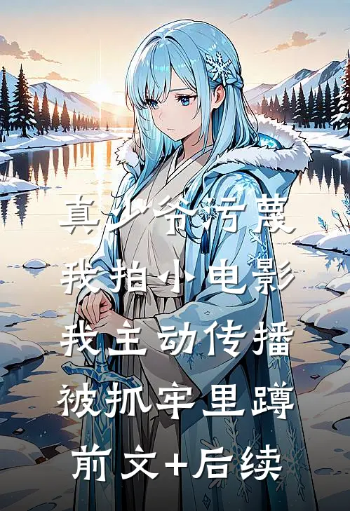 真少爷污蔑我拍小电影，我主动传播被抓牢里蹲前文+后续