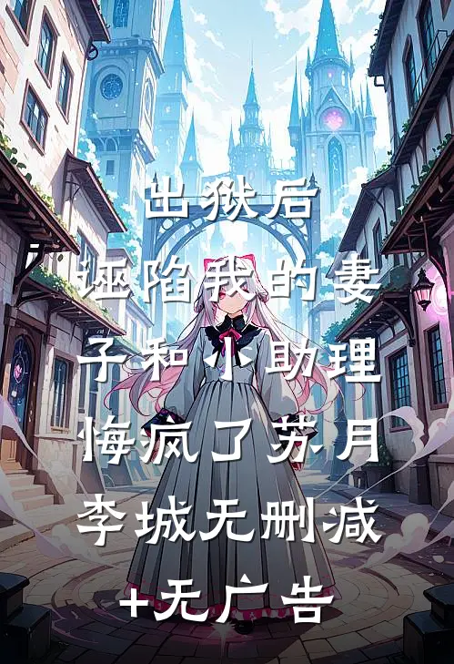 出狱后，诬陷我的妻子和小助理悔疯了苏月李城无删减+无广告