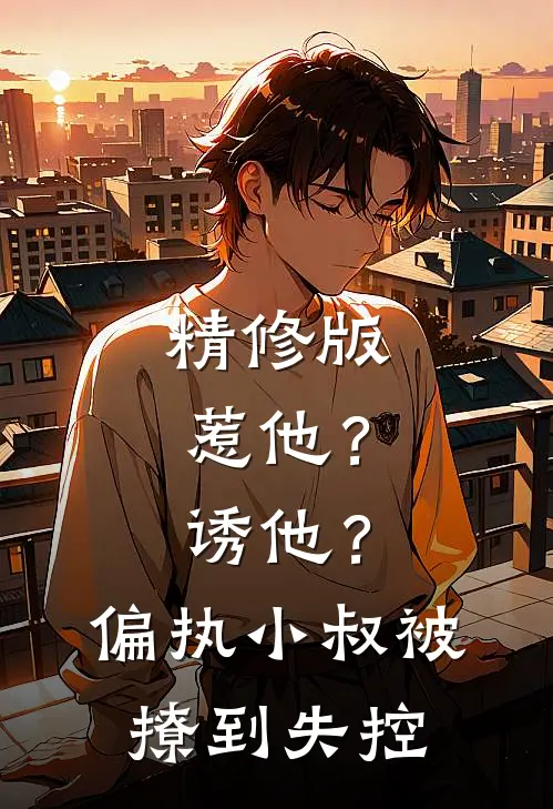 精修版惹他？诱他？偏执小叔被撩到失控