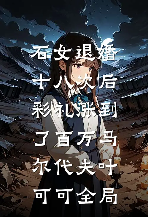 石女退婚十八次后，彩礼涨到了百万马尔代夫叶可可全局