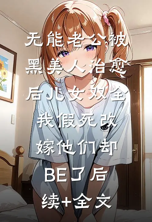 无能老公被黑美人治愈后儿女双全，我假死改嫁他们却BE了后续+全文