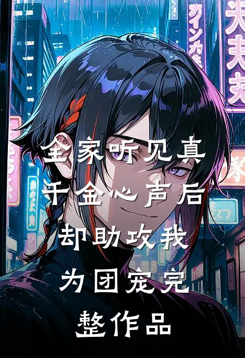 全家听见真千金心声后，却助攻我为团宠完整作品