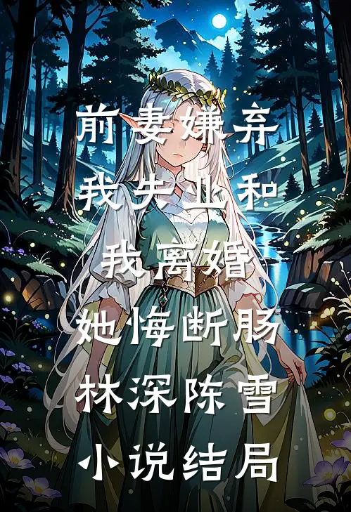 前妻嫌弃我失业和我离婚，她悔断肠林深陈雪小说结局