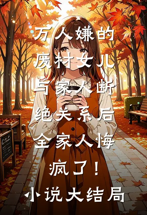 万人嫌的废材女儿与家人断绝关系后，全家人悔疯了！小说大结局