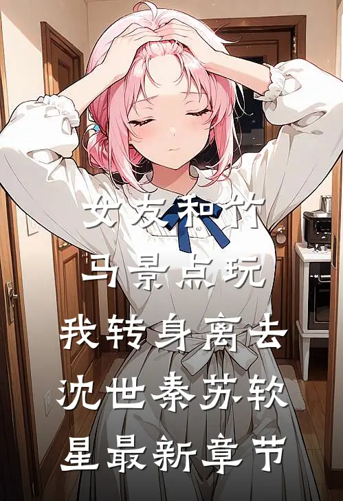 女友和竹马景点玩，我转身离去沈世秦苏软星最新章节