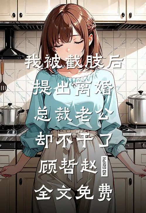 我被截肢后提出离婚，总裁老公却不干了顾哲赵玥全文免费