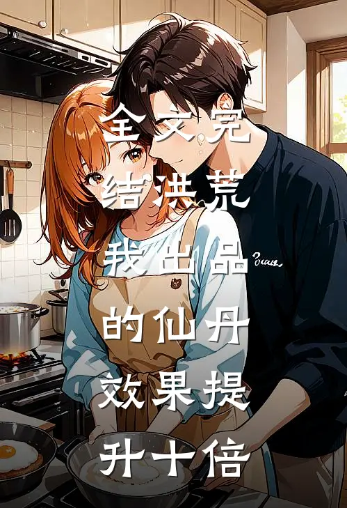 全文完结洪荒：我出品的仙丹，效果提升十倍
