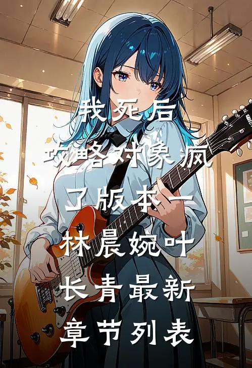 我死后，攻略对象疯了 版本一林晨婉叶长青最新章节列表
