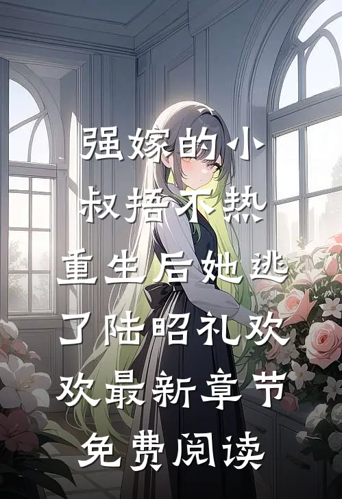 强嫁的小叔捂不热，重生后她逃了陆昭礼欢欢最新章节免费阅读