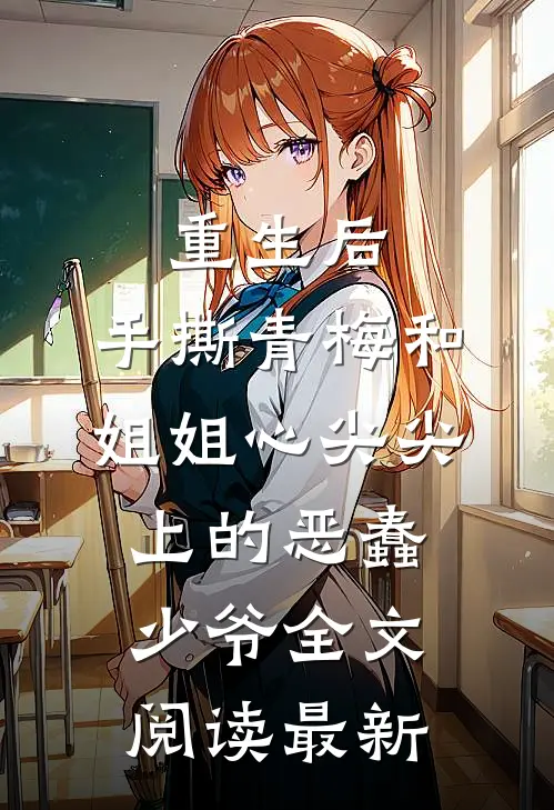 重生后，手撕青梅和姐姐心尖尖上的恶蠢少爷全文阅读最新