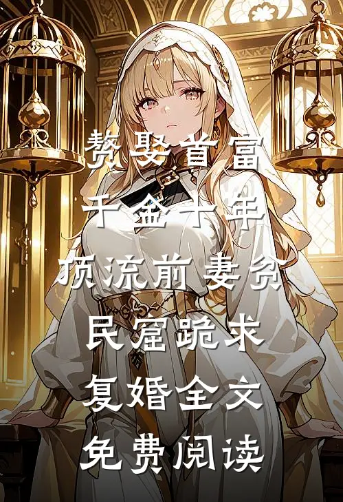 赘娶首富千金十年，顶流前妻贫民窟跪求复婚全文免费阅读