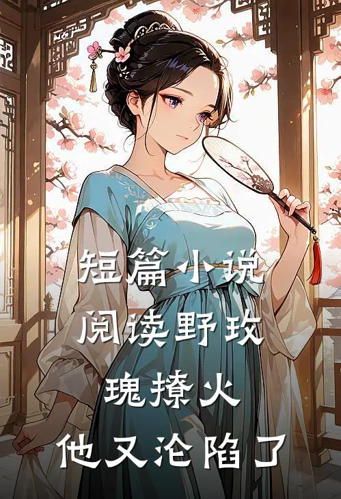 短篇小说阅读野玫瑰撩火：他又沦陷了