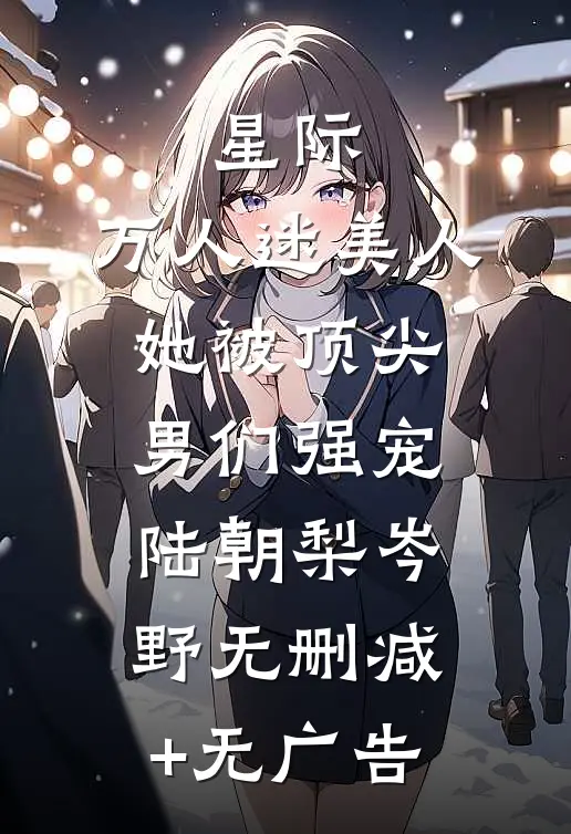 星际：万人迷美人她被顶尖男们强宠陆朝梨岑野无删减+无广告