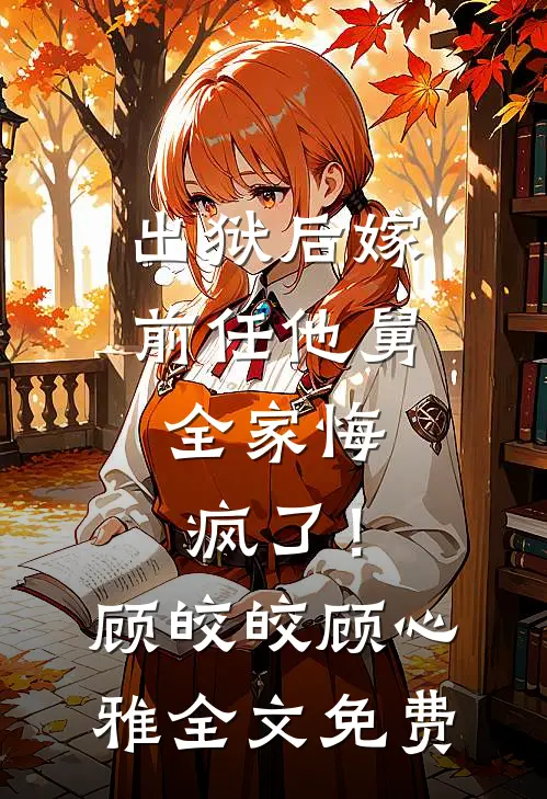 出狱后嫁前任他舅，全家悔疯了！顾皎皎顾心雅全文免费