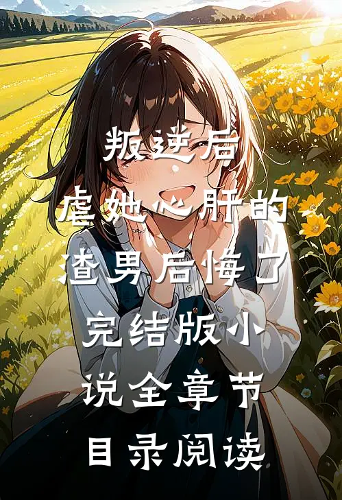 叛逆后，虐她心肝的渣男后悔了完结版小说全章节目录阅读