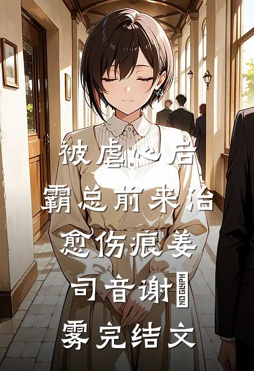 被虐心后，霸总前来治愈伤痕姜司音谢璟雾完结文