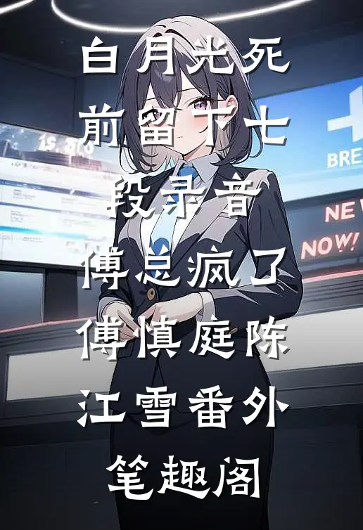 白月光死前留下七段录音，傅总疯了：傅慎庭陈江雪番外笔趣阁