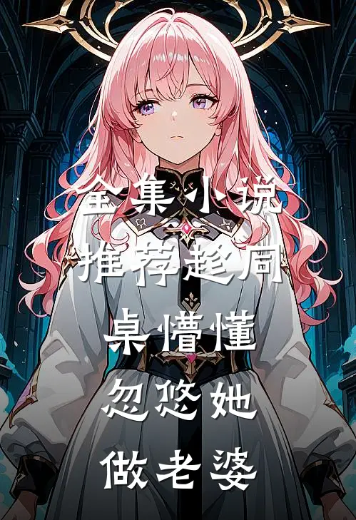 全集小说推荐趁同桌懵懂，忽悠她做老婆