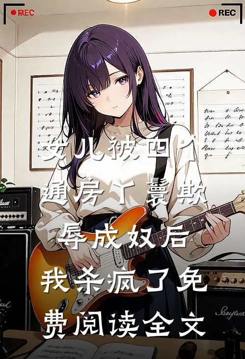 女儿被四个通房丫鬟欺辱成奴后，我杀疯了免费阅读全文