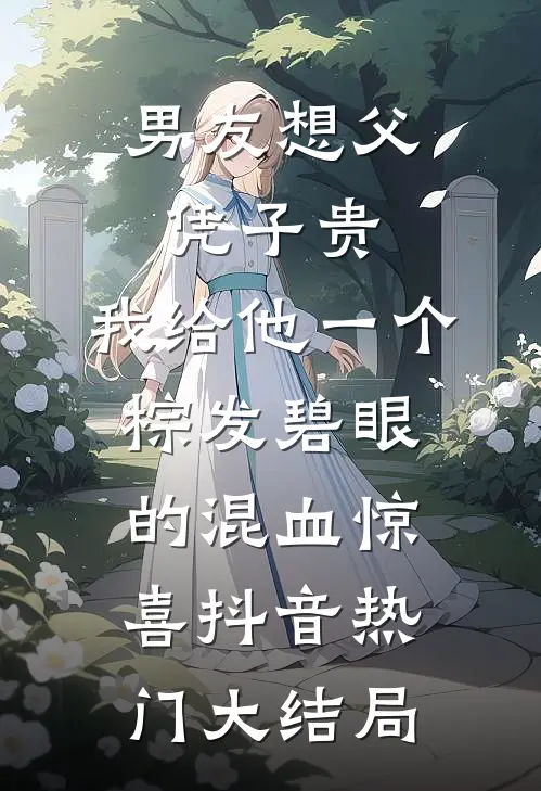 男友想父凭子贵，我给他一个棕发碧眼的混血惊喜抖音热门大结局