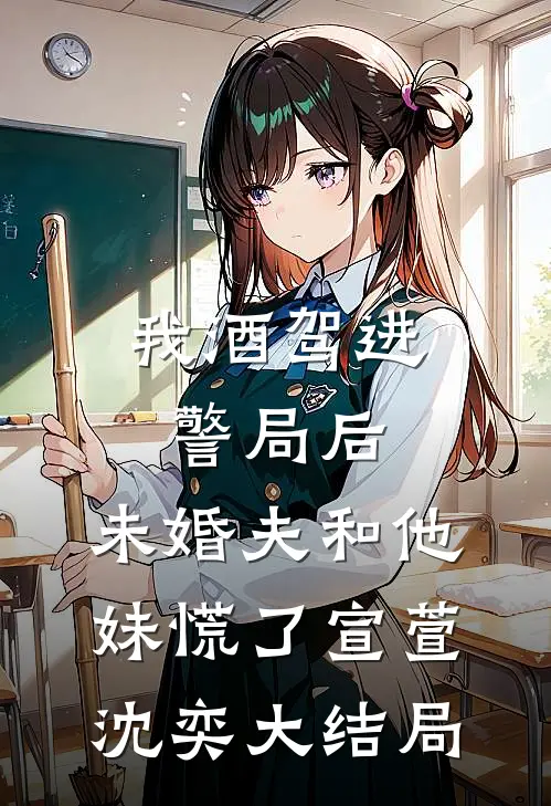我酒驾进警局后，未婚夫和他妹慌了宣萱沈奕大结局