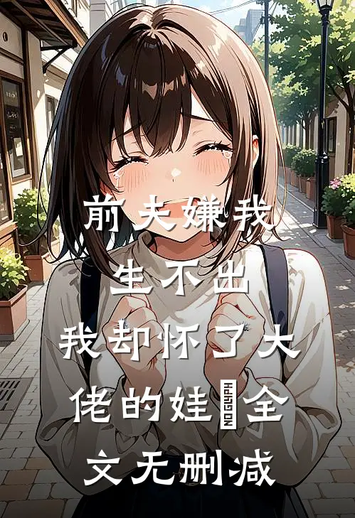前夫嫌我生不出，我却怀了大佬的娃​全文无删减
