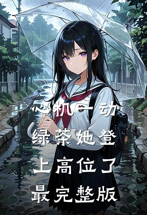 心机一动，绿茶她登上高位了最完整版