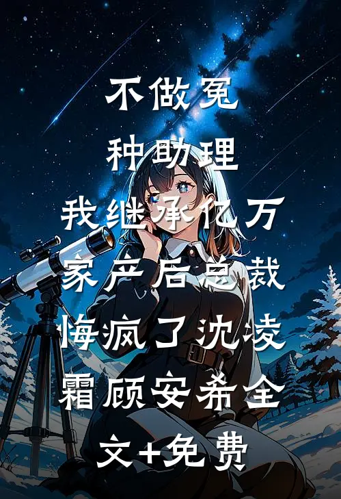 不做冤种助理，我继承亿万家产后总裁悔疯了沈凌霜顾安希全文+免费