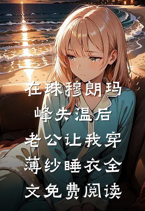 在珠穆朗玛峰失温后，老公让我穿薄纱睡衣全文免费阅读