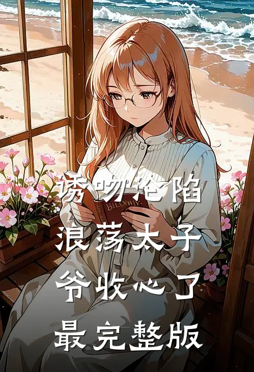 诱吻沦陷，浪荡太子爷收心了最完整版