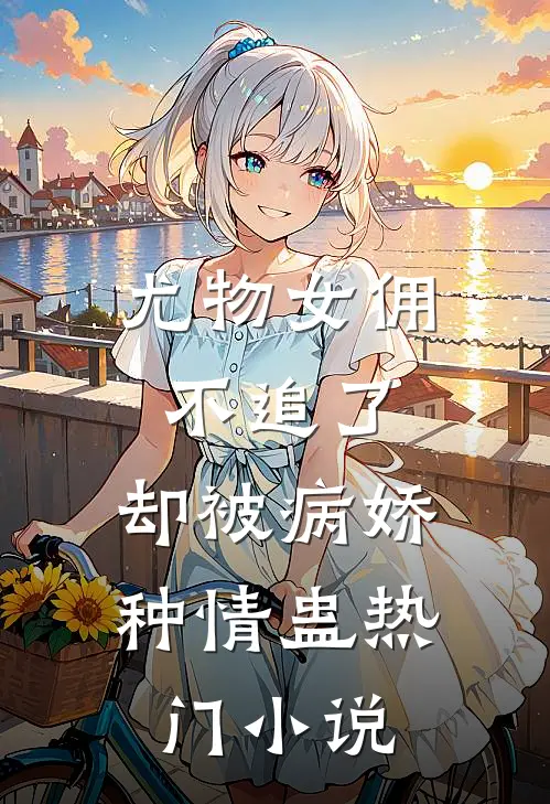 尤物女佣不追了，却被病娇种情蛊热门小说