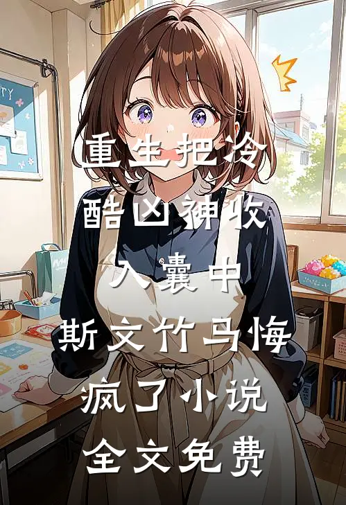 重生把冷酷凶神收入囊中，斯文竹马悔疯了小说全文免费