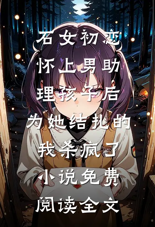 石女初恋怀上男助理孩子后，为她结扎的我杀疯了小说免费阅读全文