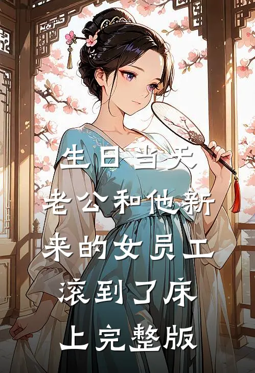生日当天，老公和他新来的女员工滚到了床上完整版