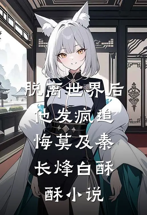脱离世界后，他发疯追悔莫及秦长烽白酥酥小说