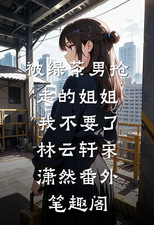 被绿茶男抢走的姐姐，我不要了：林云轩宋潇然番外笔趣阁