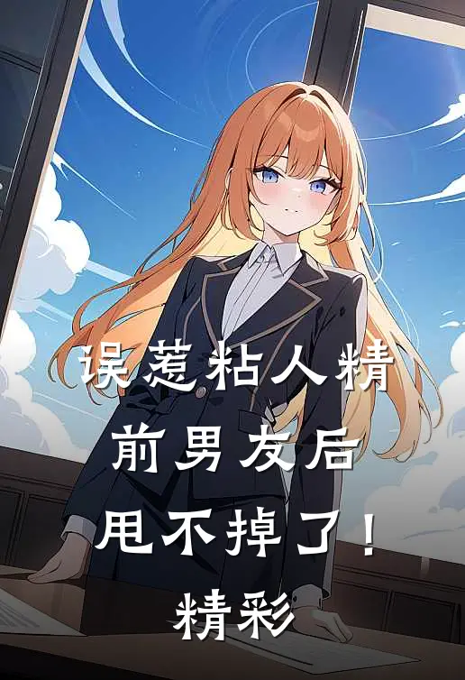 误惹粘人精前男友后，甩不掉了！精彩