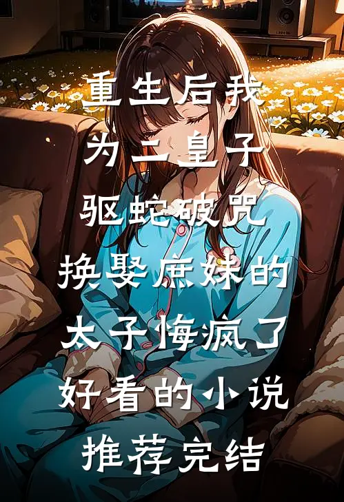 重生后我为二皇子驱蛇破咒，换娶庶妹的太子悔疯了好看的小说推荐完结