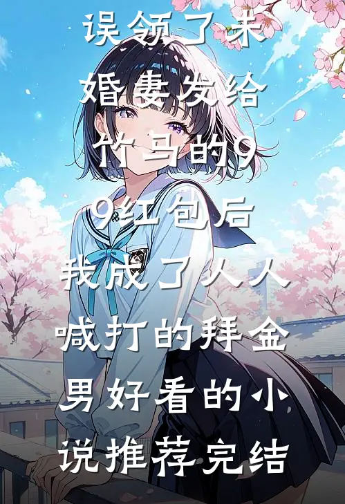 误领了未婚妻发给竹马的99红包后，我成了人人喊打的拜金男好看的小说推荐完结