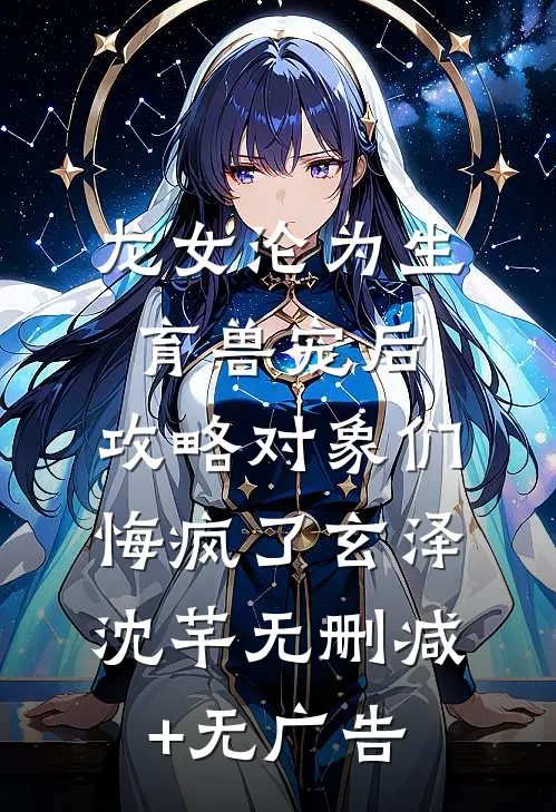 龙女沦为生育兽宠后，攻略对象们悔疯了玄泽沈芊无删减+无广告