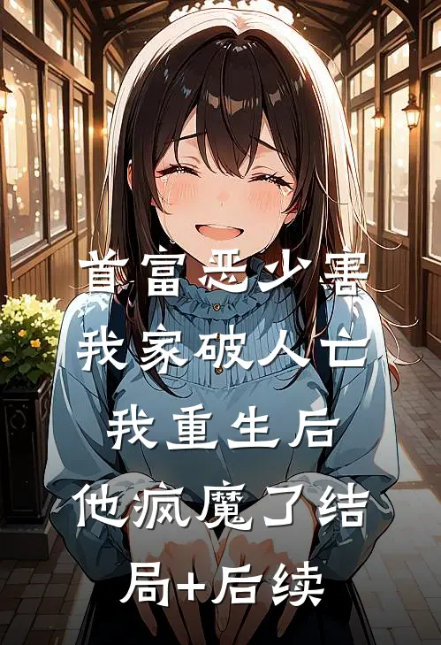 首富恶少害我家破人亡，我重生后，他疯魔了结局+后续