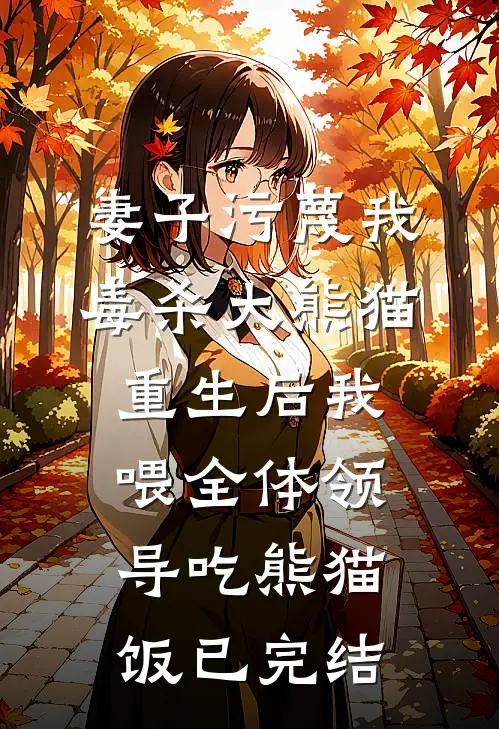 妻子污蔑我毒杀大熊猫，重生后我喂全体领导吃熊猫饭已完结