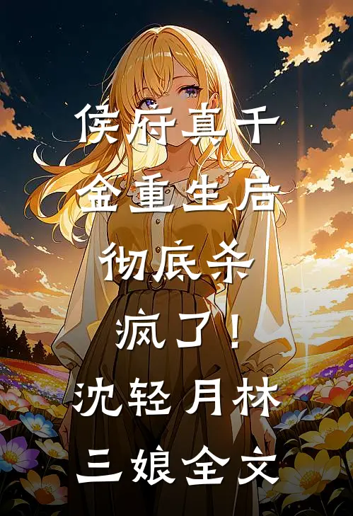 侯府真千金重生后，彻底杀疯了！沈轻月林三娘全文