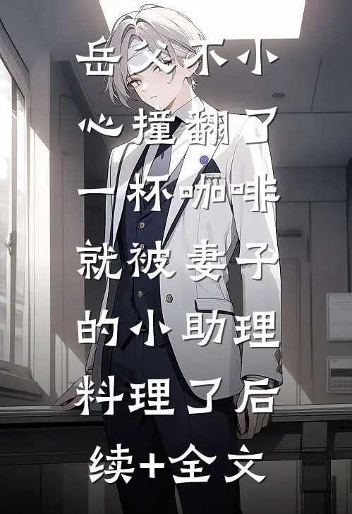 岳父不小心撞翻了一杯咖啡，就被妻子的小助理料理了后续+全文