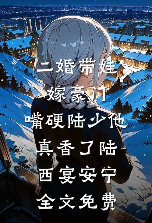 二婚带娃嫁豪门，嘴硬陆少他真香了陆西宴安宁全文免费