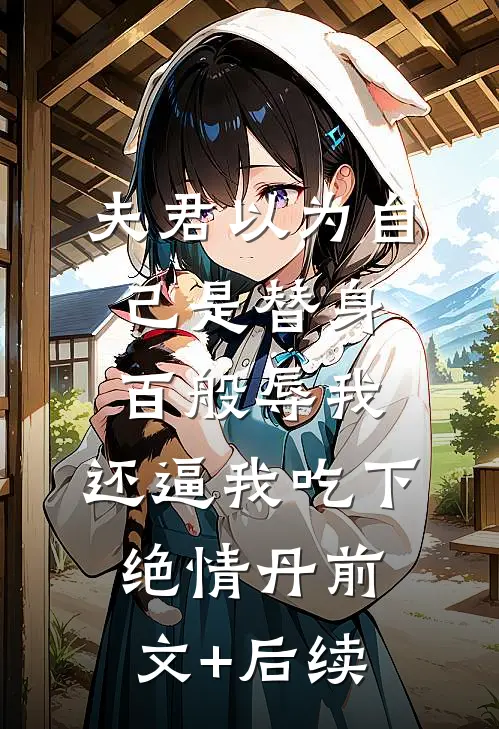 夫君以为自己是替身，百般辱我，还逼我吃下绝情丹前文+后续