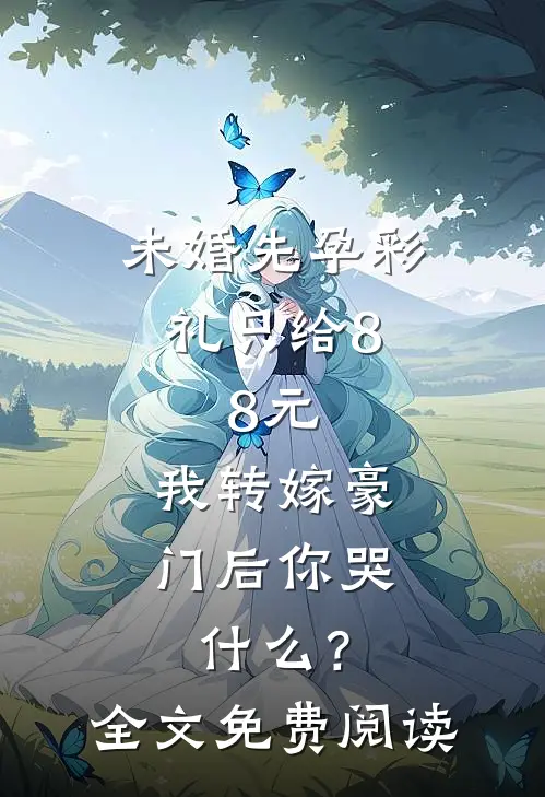未婚先孕彩礼只给8.8元，我转嫁豪门后你哭什么？全文免费阅读